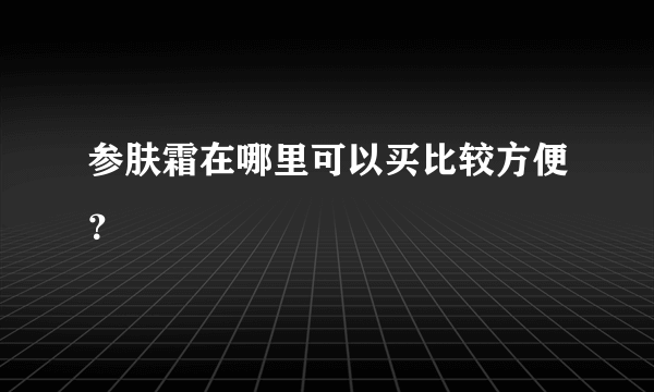 参肤霜在哪里可以买比较方便？