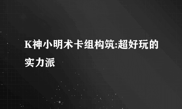 K神小明术卡组构筑:超好玩的实力派