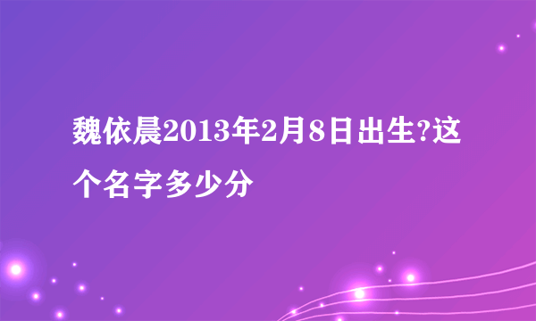 魏依晨2013年2月8日出生?这个名字多少分