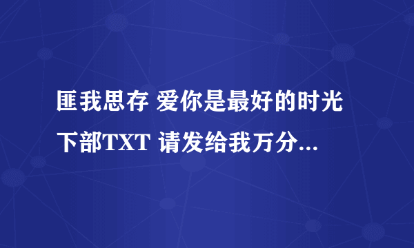 匪我思存 爱你是最好的时光下部TXT 请发给我万分感谢！！！！！！