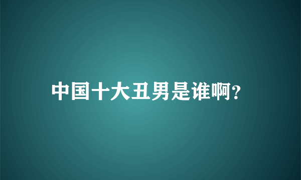 中国十大丑男是谁啊？