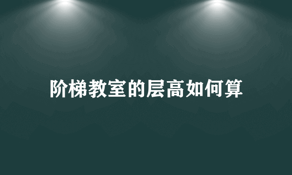 阶梯教室的层高如何算