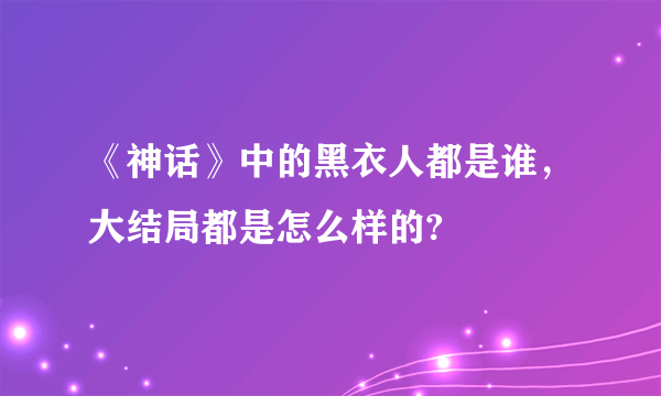 《神话》中的黑衣人都是谁，大结局都是怎么样的?