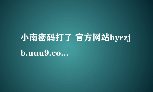 小南密码打了 官方网站hyrzjb.uuu9.com 就是不出来！！！？？怎么回事 - 芝士回答