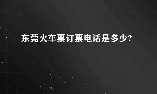 东莞火车票订票电话是多少?