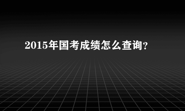 2015年国考成绩怎么查询？