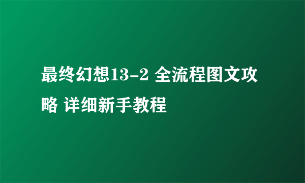 最终幻想13-2 全流程图文攻略 详细新手教程