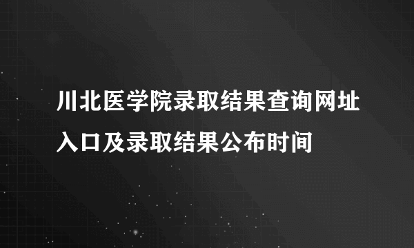 川北医学院录取结果查询网址入口及录取结果公布时间