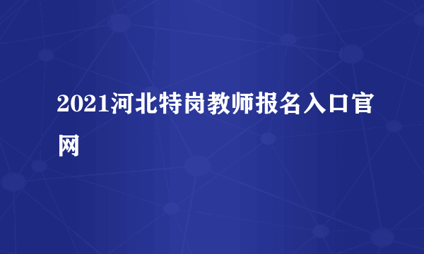 2021河北特岗教师报名入口官网