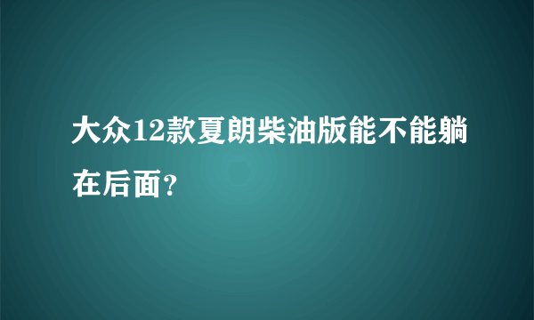 大众12款夏朗柴油版能不能躺在后面？