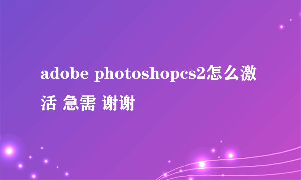 adobe photoshopcs2怎么激活 急需 谢谢