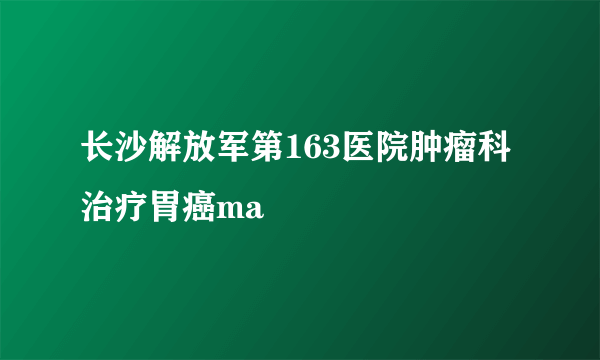 长沙解放军第163医院肿瘤科治疗胃癌ma