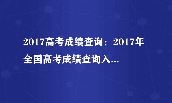 2017高考成绩查询：2017年全国高考成绩查询入口_高考分数线汇总