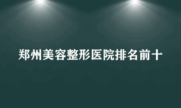 郑州美容整形医院排名前十