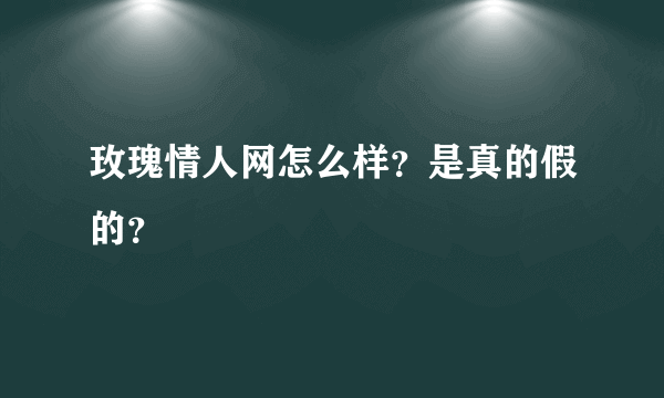 玫瑰情人网怎么样？是真的假的？