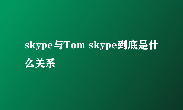 skype与Tom skype到底是什么关系