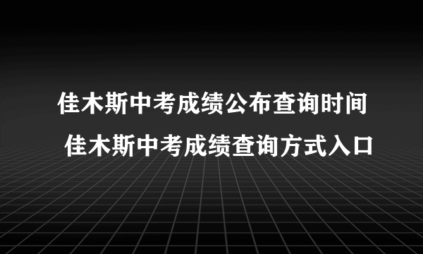 佳木斯中考成绩公布查询时间 佳木斯中考成绩查询方式入口 