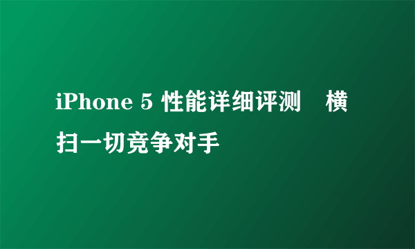 iPhone 5 性能详细评测　横扫一切竞争对手