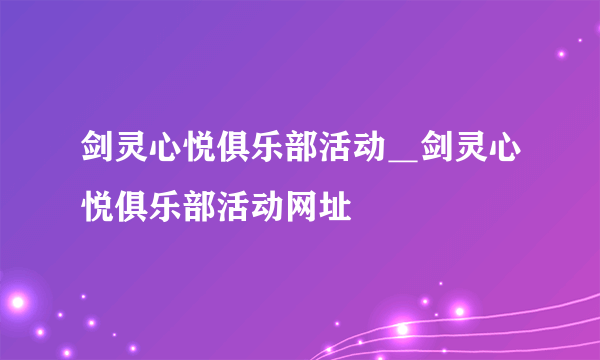 剑灵心悦俱乐部活动＿剑灵心悦俱乐部活动网址