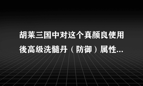 胡莱三国中对这个真颜良使用後高级洗髓丹（防御）属性会怎麼变？