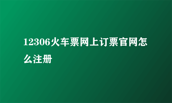 12306火车票网上订票官网怎么注册