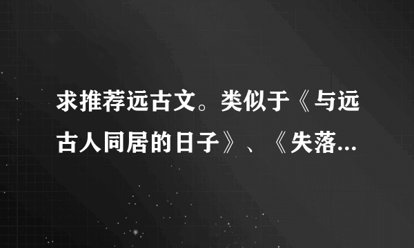 求推荐远古文。类似于《与远古人同居的日子》、《失落大陆》。BG的。