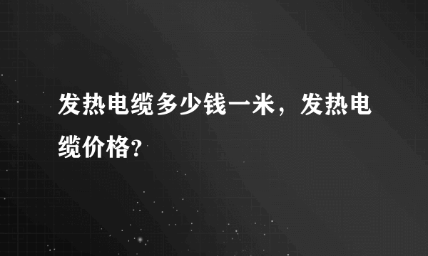 发热电缆多少钱一米，发热电缆价格？