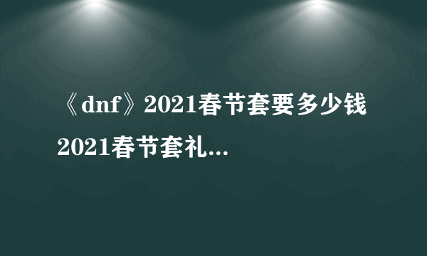 《dnf》2021春节套要多少钱 2021春节套礼包售价一览