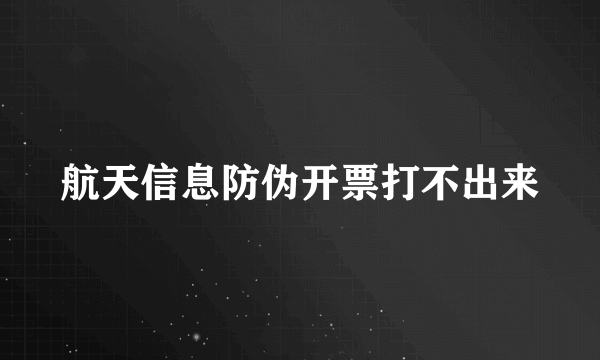 航天信息防伪开票打不出来