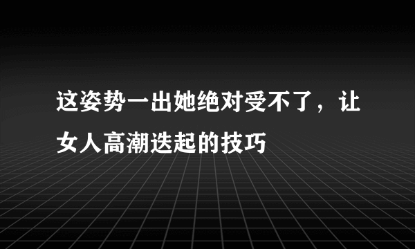 这姿势一出她绝对受不了，让女人高潮迭起的技巧