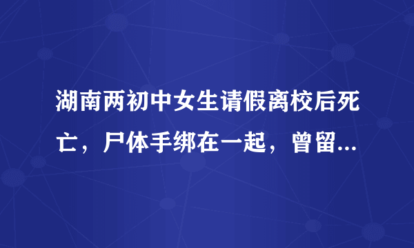 湖南两初中女生请假离校后死亡，尸体手绑在一起，曾留遗书称重男轻女不想活了，还有哪些疑点值得关注？