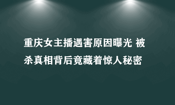 重庆女主播遇害原因曝光 被杀真相背后竟藏着惊人秘密