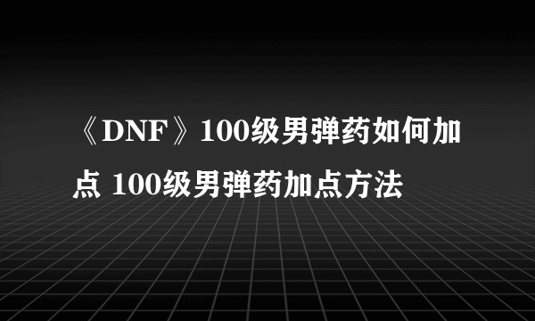 《DNF》100级男弹药如何加点 100级男弹药加点方法