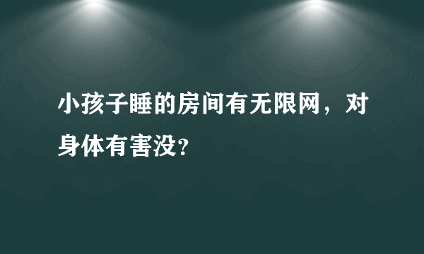 小孩子睡的房间有无限网，对身体有害没？