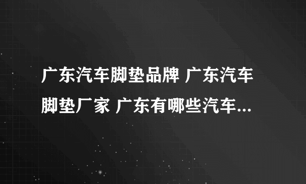 广东汽车脚垫品牌 广东汽车脚垫厂家 广东有哪些汽车脚垫品牌【品牌库】