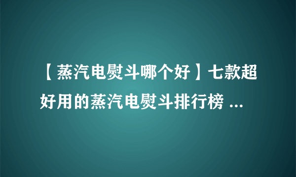 【蒸汽电熨斗哪个好】七款超好用的蒸汽电熨斗排行榜 精致熨烫不伤衣