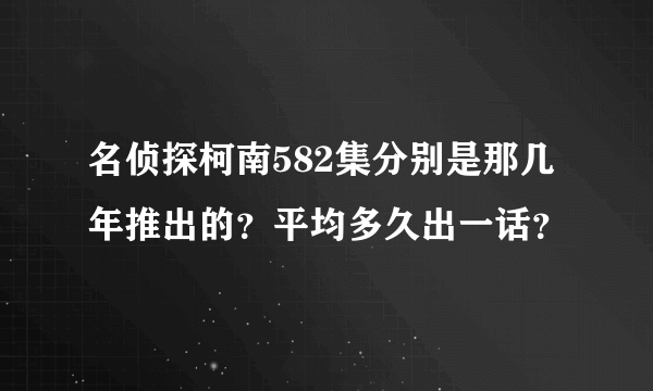 名侦探柯南582集分别是那几年推出的？平均多久出一话？