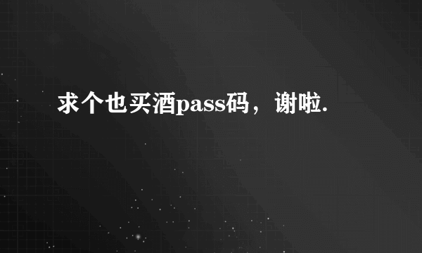 求个也买酒pass码，谢啦.