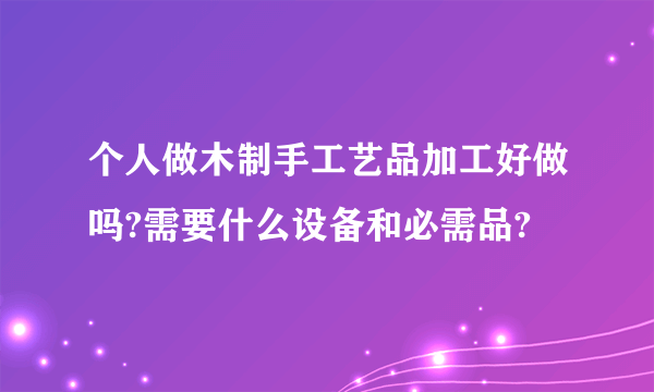 个人做木制手工艺品加工好做吗?需要什么设备和必需品?