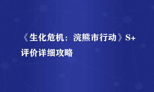 《生化危机：浣熊市行动》S+评价详细攻略