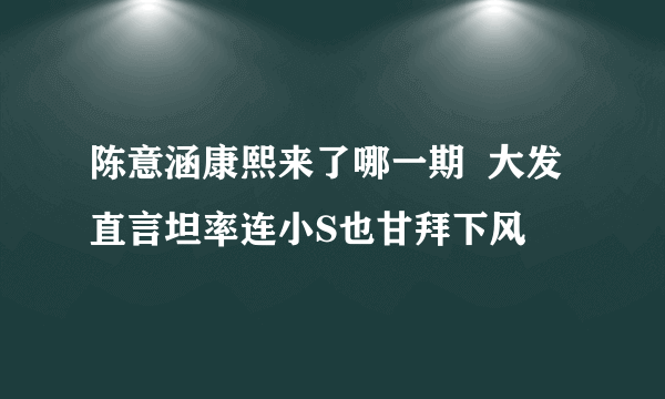 陈意涵康熙来了哪一期  大发直言坦率连小S也甘拜下风