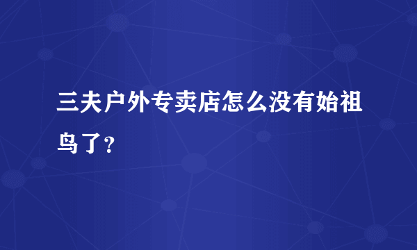 三夫户外专卖店怎么没有始祖鸟了？