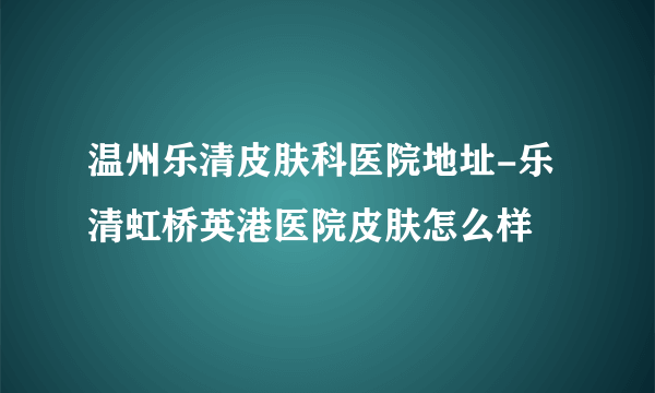 温州乐清皮肤科医院地址-乐清虹桥英港医院皮肤怎么样