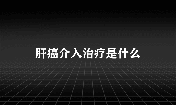 肝癌介入治疗是什么