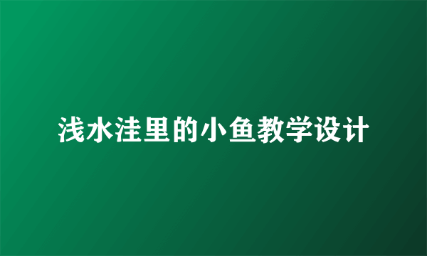 浅水洼里的小鱼教学设计