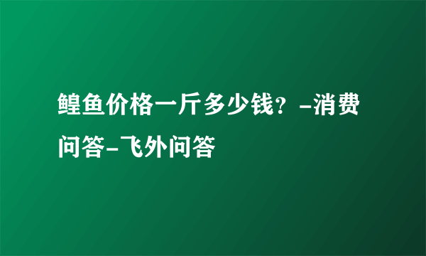 鳇鱼价格一斤多少钱？-消费问答-飞外问答