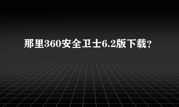 那里360安全卫士6.2版下载？