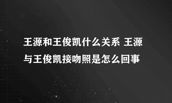 王源和王俊凯什么关系 王源与王俊凯接吻照是怎么回事