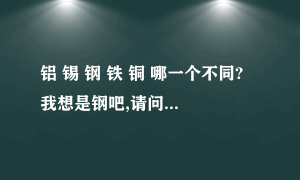 铝 锡 钢 铁 铜 哪一个不同? 我想是钢吧,请问钢是从什么中提炼的呢