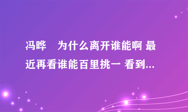 冯晔旸为什么离开谁能啊 最近再看谁能百里挑一 看到他突然不上了呢